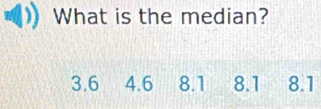 What is the median?
3.6 4.6 8.1 8.1 8.1