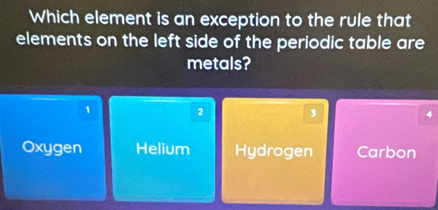 Which element is an exception to the rule that
elements on the left side of the periodic table are
metals?
1
2
3
4
Oxygen Helium Hydrogen Carbon