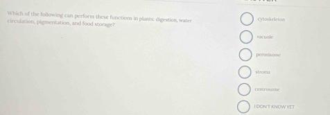 Which of the following can perform these functions in plants: digestion, water cytoskeleton
circulation, pigmentation, and food storage?
vacuole
peroxisome
stroma
centrosome
I DONT KNOW YE