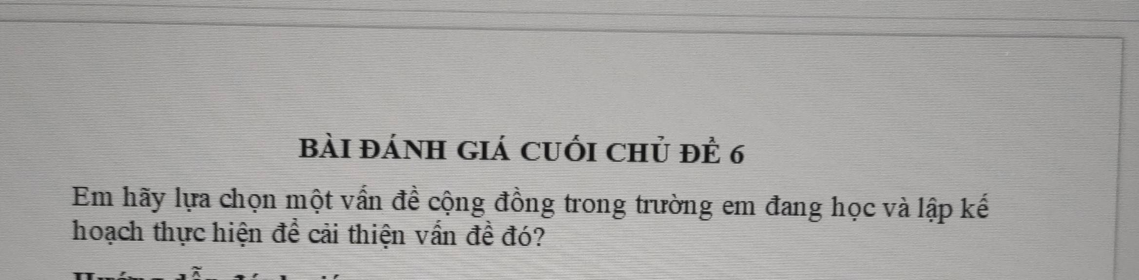 bài đánh giá cuối chủ đÊ 6
Em hãy lựa chọn một vấn đề cộng đồng trong trường em đang học và lập kế 
hoạch thực hiện đề cải thiện vấn đề đó?