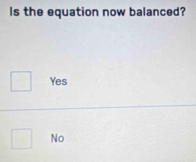 Is the equation now balanced?
Yes
No