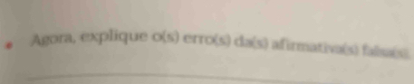 Agora, explique erro(s) da(s) afirmativa(s) falsa(s). 
_