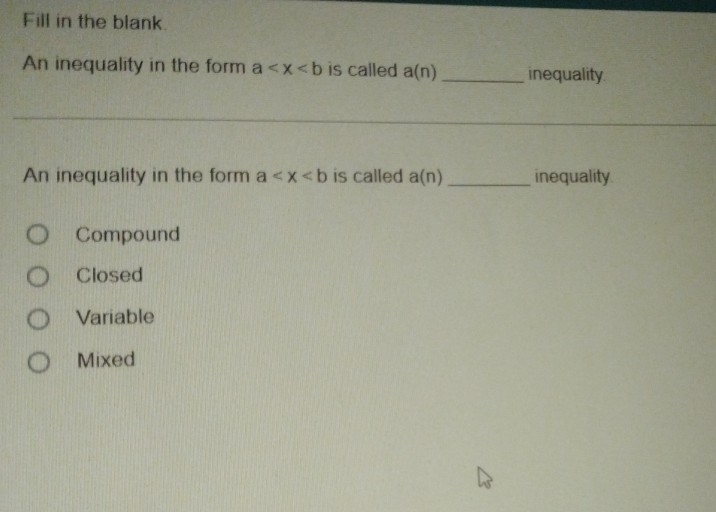 Fill in the blank.
An inequality in the form a is called a(n) _inequality
An inequality in the form a is called a(n) inequality
Compound
Closed
Variable
Mixed