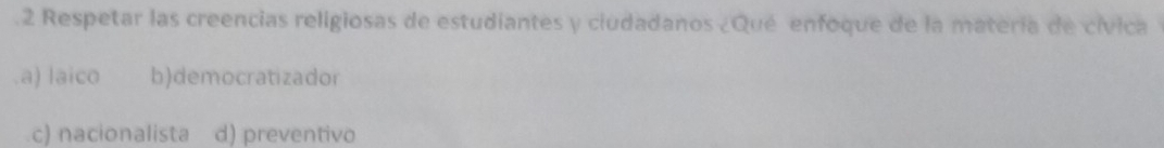 .2 Respetar las creencias religiosas de estudiantes y ciudadanos ¿Qué enfoque de la matería de cívica.a) laico b)democratizador
c) nacionalista d) preventivo