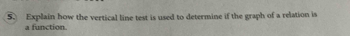 Explain how the vertical line test is used to determine if the graph of a relation is 
a function.