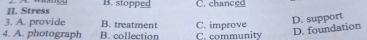 II. Stress B. stopped C. chanced
3. A. provide B. treatment
D. support
4. A. photograph B. collection C. improve C. community
D. foundation