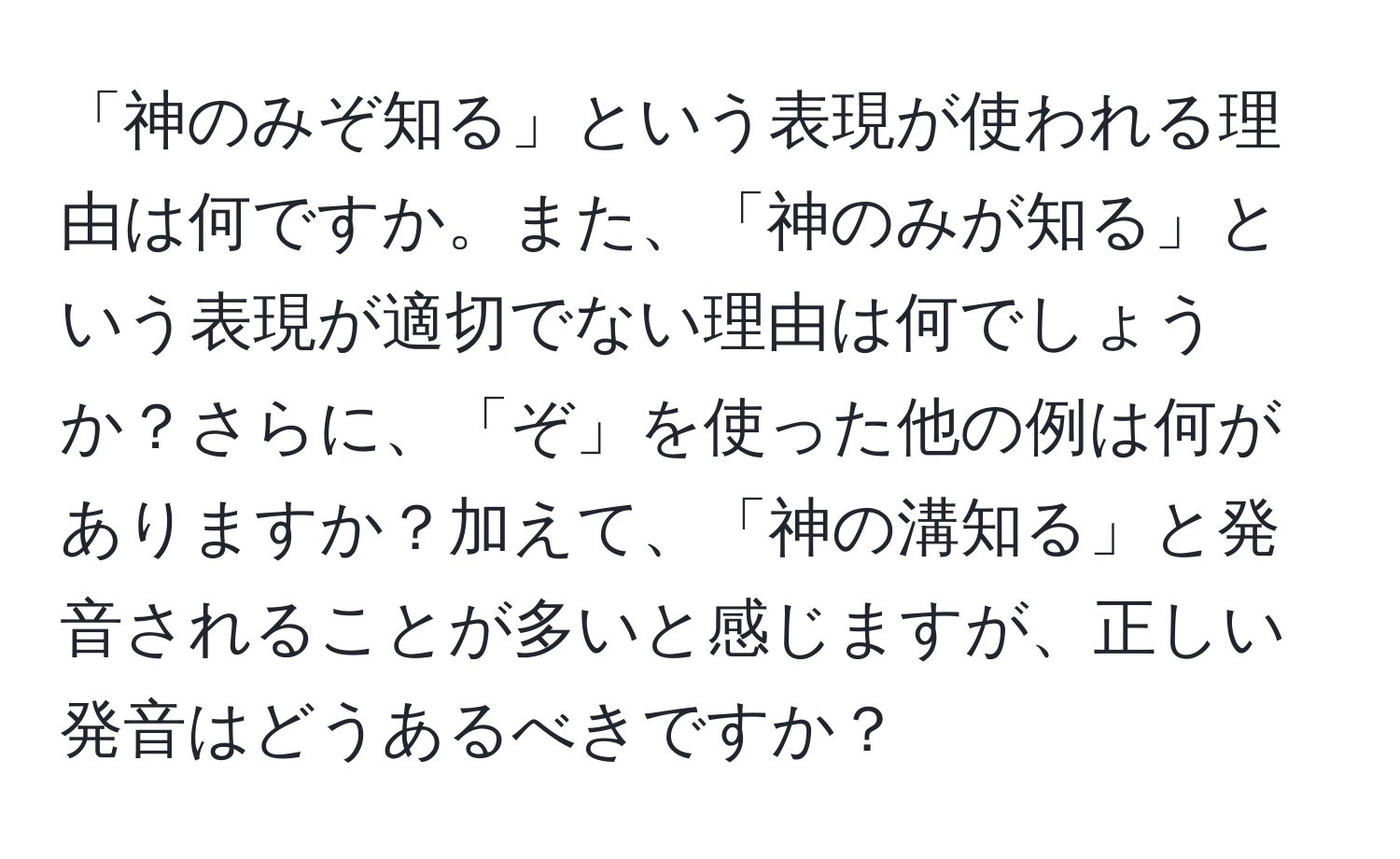 「神のみぞ知る」という表現が使われる理由は何ですか。また、「神のみが知る」という表現が適切でない理由は何でしょうか？さらに、「ぞ」を使った他の例は何がありますか？加えて、「神の溝知る」と発音されることが多いと感じますが、正しい発音はどうあるべきですか？