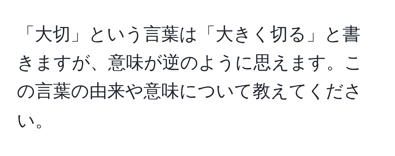 「大切」という言葉は「大きく切る」と書きますが、意味が逆のように思えます。この言葉の由来や意味について教えてください。