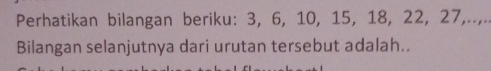 Perhatikan bilangan beriku: 3, 6, 10, 15, 18, 22, 27,..,.. 
Bilangan selanjutnya dari urutan tersebut adalah..