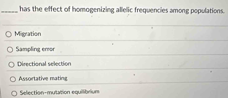 has the effect of homogenizing allelic frequencies among populations.
Migration
Sampling error
Directional selection
Assortative mating
Selection-mutation equilibrium