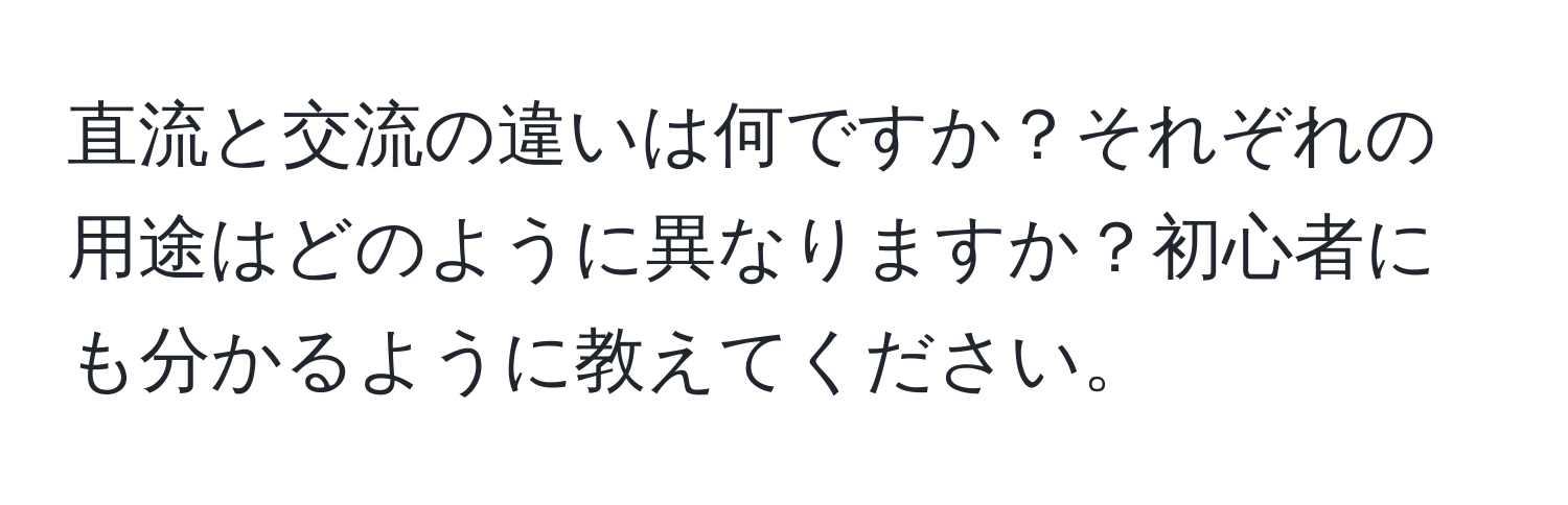 直流と交流の違いは何ですか？それぞれの用途はどのように異なりますか？初心者にも分かるように教えてください。