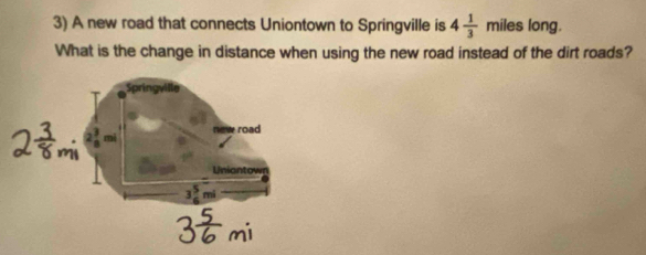 A new road that connects Uniontown to Springville is 4 1/3  miles long.
What is the change in distance when using the new road instead of the dirt roads?