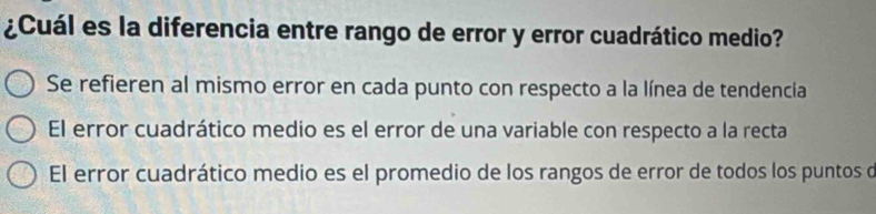 ¿Cuál es la diferencia entre rango de error y error cuadrático medio?
Se refieren al mismo error en cada punto con respecto a la línea de tendencia
El error cuadrático medio es el error de una variable con respecto a la recta
El error cuadrático medio es el promedio de los rangos de error de todos los puntos o