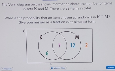 The Venn diagram below shows information about the number of items 
in sets K and M. There are 27 items in total. 
What is the probability that an item chosen at random is in K∩ M 2 
Give your answer as a fraction in its simplest form. 
< Previous * Watch video