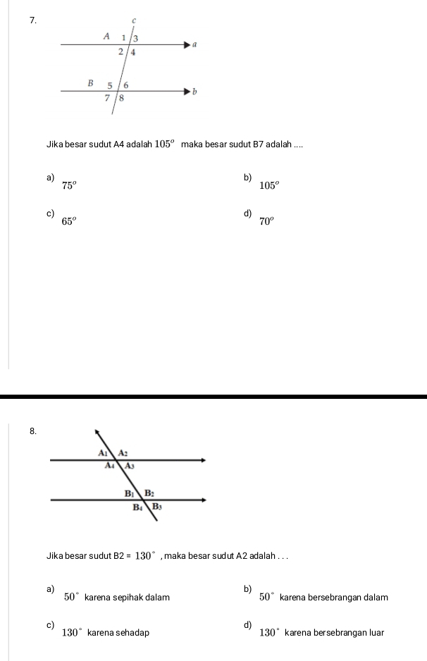 Jika besar sudut A4 adalah 105° maka besar sudut B7 adalah ....
a)
b)
75°
105°
c)
d)
65°
70^o
8.
Jika besar sudut B2=130° , maka besar sudut A2 adalah . . .
a)
b)
50° karena sepihak dalam 50° karena bersebrangan dalam
c)
d)
130° karena sehadap 130° karena bersebrangan luar