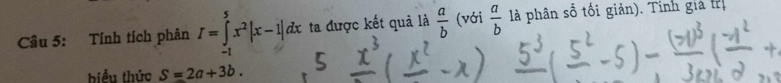 Tính tích phân I=∈tlimits _(-1)^5x^2|x-1|dx ta được kết quả là  a/b  (với  a/b  là phân số tối giản). Tính giả trị 
biểu thức S=2a+3b.