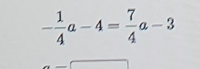 - 1/4 a-4= 7/4 a-3