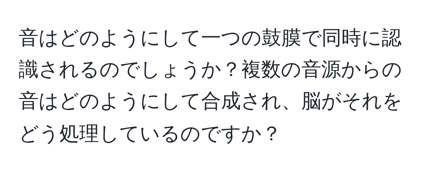 音はどのようにして一つの鼓膜で同時に認識されるのでしょうか？複数の音源からの音はどのようにして合成され、脳がそれをどう処理しているのですか？