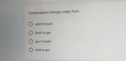 Condensation changes water from 
solid to liquid 
liquid to gas 
gas to liquid 
solid to gas