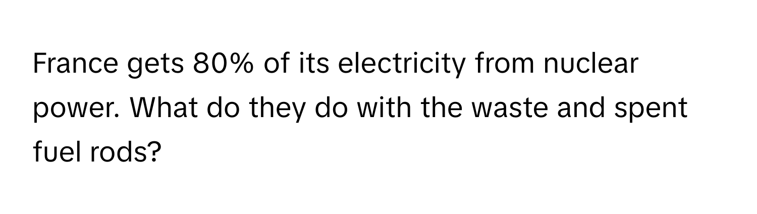 France gets 80% of its electricity from nuclear power. What do they do with the waste and spent fuel rods?