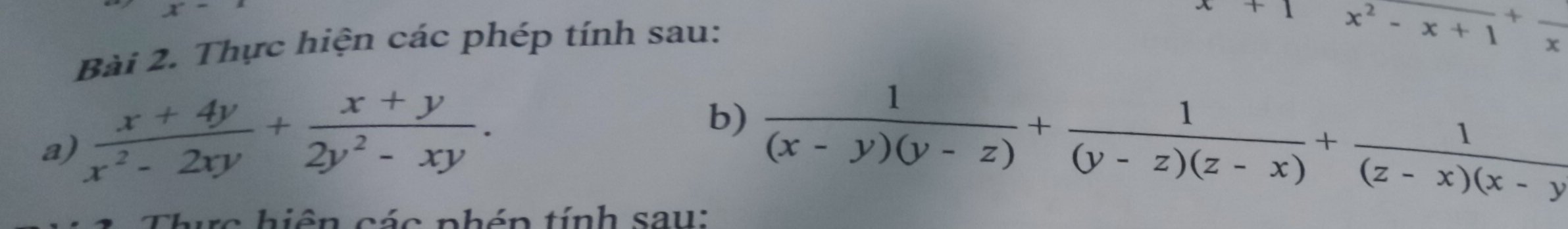 x-
x+1 x^2-x+1^+frac x
Bài 2. Thực hiện các phép tính sau: 
b) 
a)  (x+4y)/x^2-2xy + (x+y)/2y^2-xy .  1/(x-y)(y-z) + 1/(y-z)(z-x) + 1/(z-x)(x-y 
* c h iện các phén tính sau: