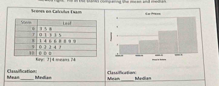 Fil in the blanks comparing the mean and median 
Scores on Calculus Exam 
Classification: Classification: 
Mean_ Median Mean_ Median