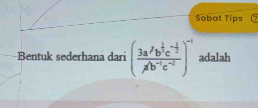 Sobat Tips 2 
Bentuk sederhana dari (frac 3a^7b^(frac 1)3c^(-frac 1)2a^((b^-1)c^(C^(-2)))^-1 adalah