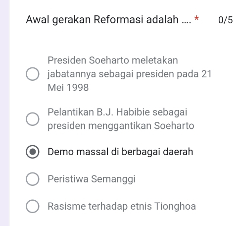 Awal gerakan Reformasi adalah .... * 0/5
Presiden Soeharto meletakan
jabatannya sebagai presiden pada 21
Mei 1998
Pelantikan B.J. Habibie sebagai
presiden menggantikan Soeharto
Demo massal di berbagai daerah
Peristiwa Semanggi
Rasisme terhadap etnis Tionghoa