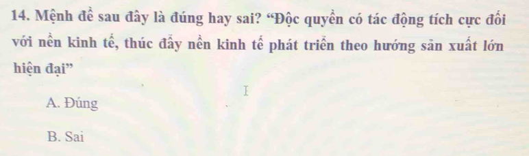 Mệnh để sau đây là đúng hay sai? “Độc quyền có tác động tích cực đổi
với nền kinh tế, thúc đấy nền kinh tế phát triển theo hướng sản xuất lớn
hiện đại"
A. Đúng
B. Sai