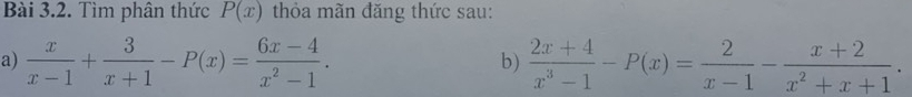 Tìm phân thức P(x) thỏa mãn đăng thức sau:
a)  x/x-1 + 3/x+1 -P(x)= (6x-4)/x^2-1 .  (2x+4)/x^3-1 -P(x)= 2/x-1 - (x+2)/x^2+x+1 . 
b)