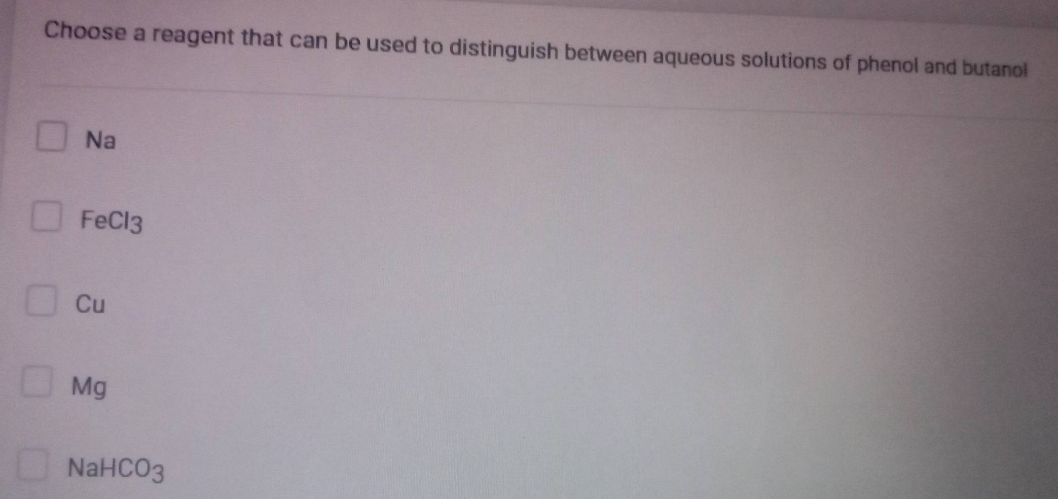 Choose a reagent that can be used to distinguish between aqueous solutions of phenol and butanol
Na
Fe( CI_3
Cu
Mg
Nal -ICO_3