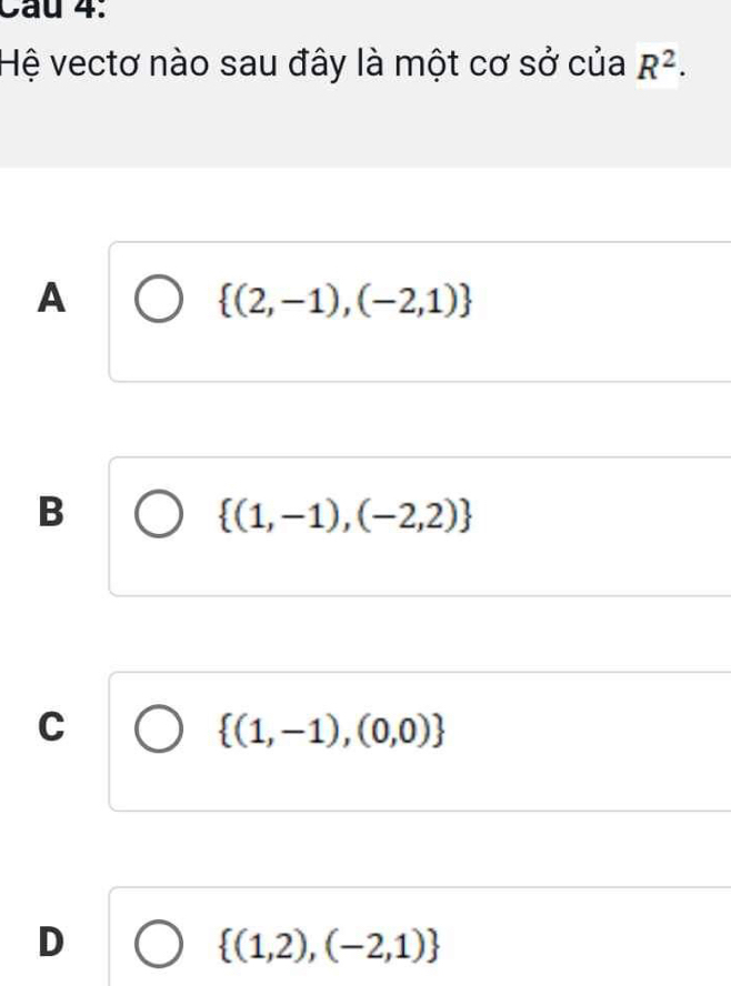 Cầu 4:
Hệ vectơ nào sau đây là một cơ sở của R^2.
A
 (2,-1),(-2,1)
B
 (1,-1),(-2,2)
C
 (1,-1),(0,0)
D
 (1,2),(-2,1)