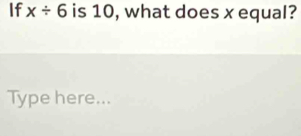 If x/ 6 is 10, what does x equal? 
Type here...