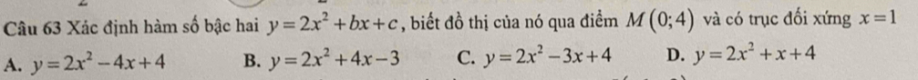Xác định hàm số bậc hai y=2x^2+bx+c , biết đồ thị của nó qua điểm M(0;4) và có trục đối xứng x=1
A. y=2x^2-4x+4 B. y=2x^2+4x-3 C. y=2x^2-3x+4 D. y=2x^2+x+4