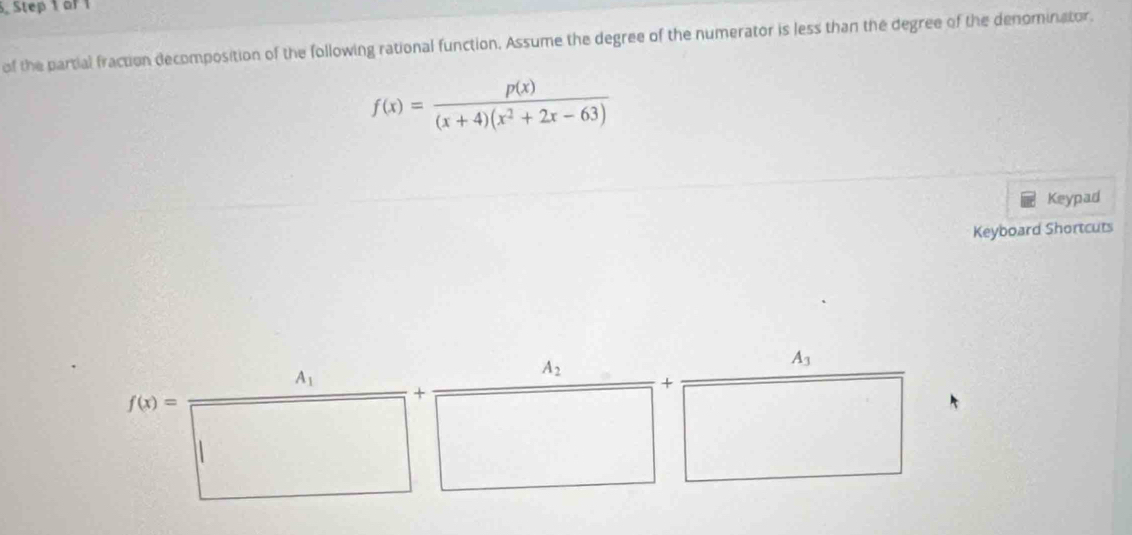 Step  of 
of the partial fraction decomposition of the following rational function. Assume the degree of the numerator is less than the degree of the denominator.
f(x)= p(x)/(x+4)(x^2+2x-63) 
Keypad
Keyboard Shortcuts
A_2