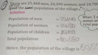 a There are 25,460 men, 24,390 women, and 10,700
find the total population of the village. 
Solution 
Population of men =' When, I a 
women an 
Population of women = total pop 
Population of children = 
Total population =
Hence, the population of the village is