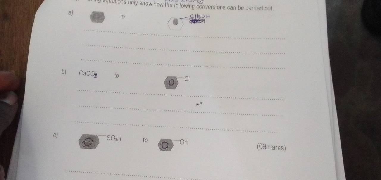 ing equations only show how the following conversions can be carried out. 
a) 
to 
_ 
_ 
_ 
b) CaCOg to 
Cl 
_ 
_ 
c) 
_ 
SO₃H to OH (09marks) 
D 
_