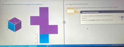 Use the given information to complete the worksheet. Let's figure out à solution plan 
How many shapes of different dimonsians mmake up the net of the Spis 
Step-by-Step Example 
squiate A cube is made up of six faces. Each face is a 
How many unique shapes make up the net 
B 
c 
n 
c 
4 
A 。