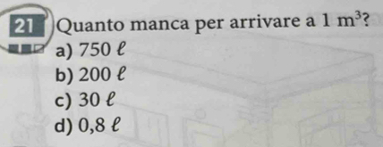 Quanto manca per arrivare a 1m^3 ?
a) 750 l
b) 200 l
c) 30 l
d) 0,8 l