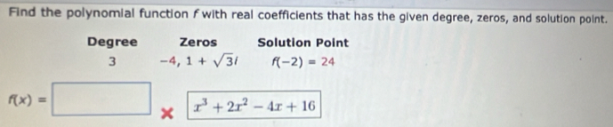 Find the polynomial function f with real coefficients that has the given degree, zeros, and solution point. 
Degree Zeros Solution Point 
3 -4, 1+sqrt(3)i f(-2)=24
f(x)= □  x^3+2x^2-4x+16