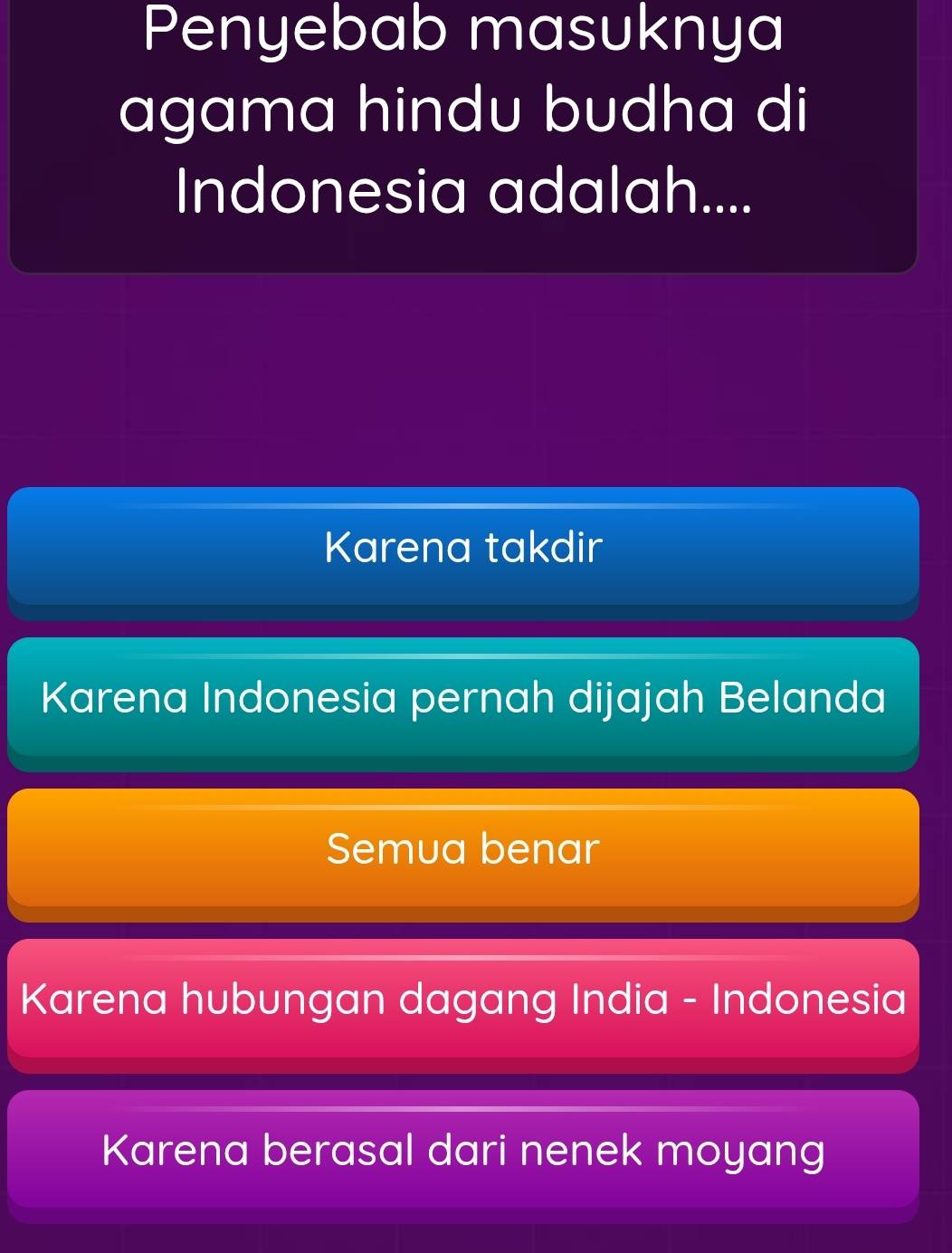 Penyebab masuknya
agama hindu budha di
Indonesia adalah....
Karena takdir
Karena Indonesia pernah dijajah Belanda
Semua benar
Karena hubungan dagang India - Indonesia
Karena berasal dari nenek moyang