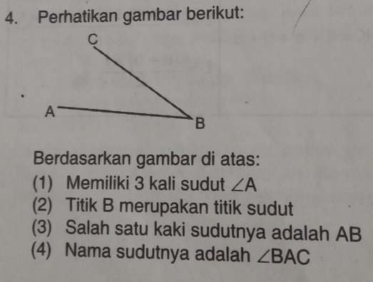 Perhatikan gambar berikut: 
Berdasarkan gambar di atas: 
(1) Memiliki 3 kali sudut ∠ A
(2) Titik B merupakan titik sudut 
(3) Salah satu kaki sudutnya adalah AB
(4) Nama sudutnya adalah ∠ BAC