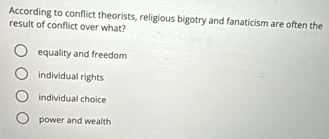 According to conflict theorists, religious bigotry and fanaticism are often the
result of conflict over what?
equality and freedom
individual rights
individual choice
power and wealth