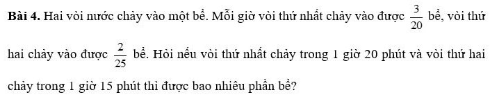 Hai vòi nước chảy vào một bề. Mỗi giờ vòi thứ nhất chảy vào được  3/20  bề, vòi thứ 
hai chảy vào được  2/25  bể. Hỏi nếu vòi thứ nhất chảy trong 1 giờ 20 phút và vòi thứ hai 
chảy trong 1 giờ 15 phút thì được bao nhiêu phần bề?