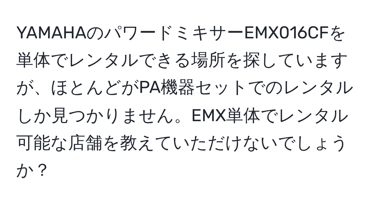 YAMAHAのパワードミキサーEMX016CFを単体でレンタルできる場所を探していますが、ほとんどがPA機器セットでのレンタルしか見つかりません。EMX単体でレンタル可能な店舗を教えていただけないでしょうか？