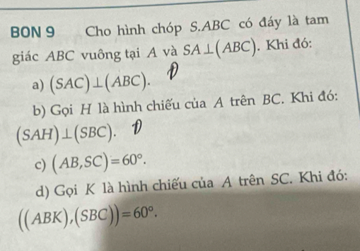 BON 9 Cho hình chóp S. ABC có đáy là tam 
giác ABC vuông tại A và SA⊥ (ABC). Khi đó: 
a) (SAC)⊥ (ABC). 
b) Gọi H là hình chiếu của A trên BC. Khi đó:
(SAH)⊥ (SBC). 
c) (AB,SC)=60°. 
d) Gọi K là hình chiếu của A trên SC. Khi đó:
((ABK),(SBC))=60°.