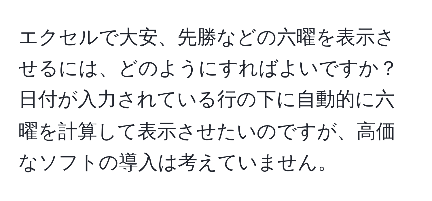 エクセルで大安、先勝などの六曜を表示させるには、どのようにすればよいですか？日付が入力されている行の下に自動的に六曜を計算して表示させたいのですが、高価なソフトの導入は考えていません。