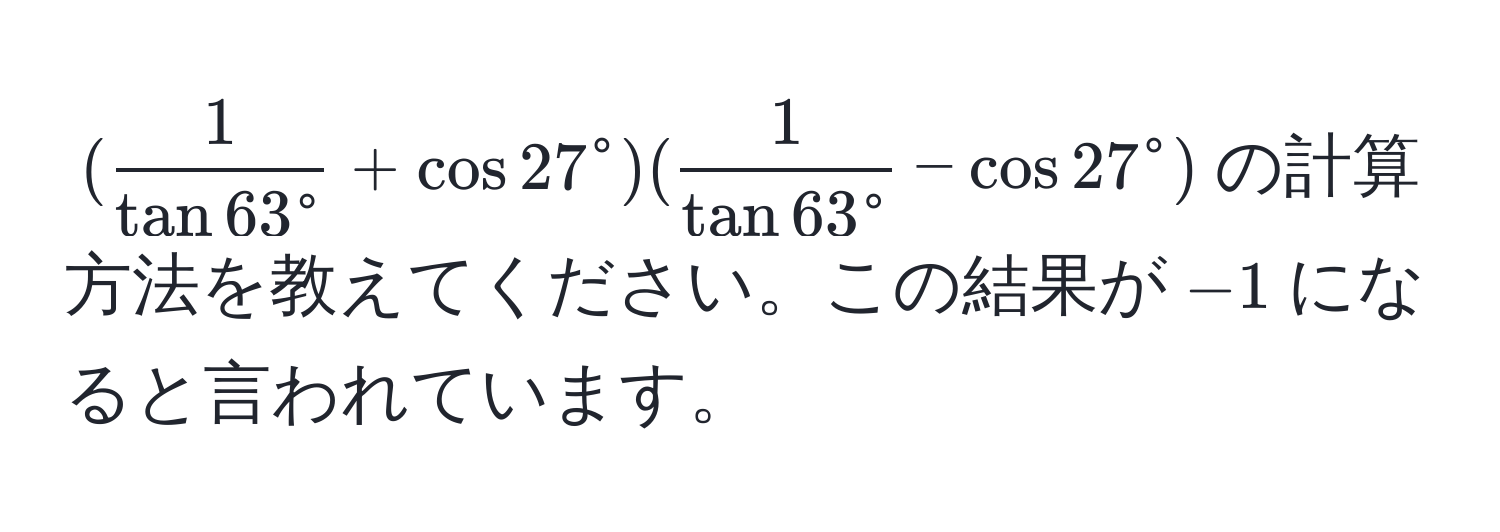 $(frac1tan 63° + cos 27°(frac1)tan 63° - cos 27°)$の計算方法を教えてください。この結果が$-1$になると言われています。