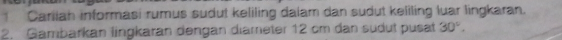 Carilah informasi rumus sudut keliling dalam dan sudut keliling luar lingkaran. 
2. Gambarkan lingkaran dengan diameter 12 cm dan sudut pusat 30°.