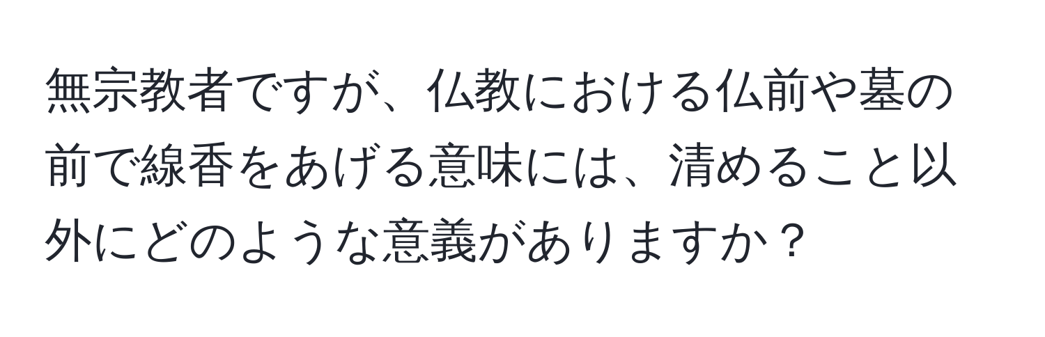 無宗教者ですが、仏教における仏前や墓の前で線香をあげる意味には、清めること以外にどのような意義がありますか？